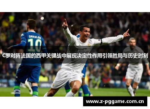C罗对阵法国的西甲关键战中展现决定性作用引领胜局与历史时刻 C罗对阵法国的西甲关键战中展现决定性作用引领胜局与历史时刻