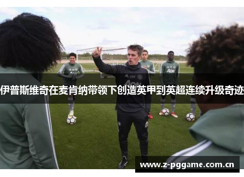 伊普斯维奇在麦肯纳带领下创造英甲到英超连续升级奇迹 伊普斯维奇在麦肯纳带领下创造英甲到英超连续升级奇迹