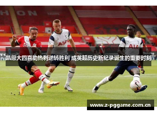 凯恩大四喜助热刺逆转胜利 成英超历史新纪录诞生的重要时刻