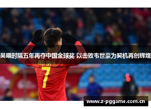 吴曦时隔五年再夺中国金球奖 以击败韦世豪为契机再创辉煌 吴曦时隔五年再夺中国金球奖 以击败韦世豪为契机再创辉煌